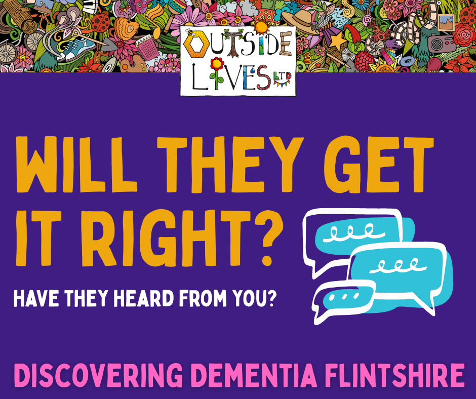 Text on a purple background with a colorful Outside Lives logo that reads 'Will they get it right?' Have they heard from you? and Discovering Dementia Flintshire